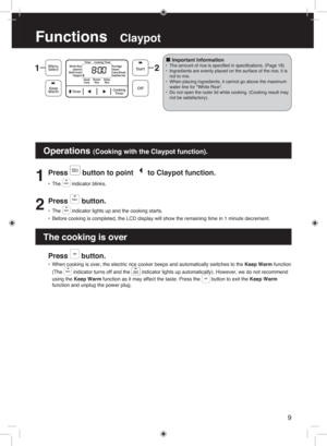 Page 9Press  button.
• When cooking is over, the electric rice cooker beeps and automatically  switches to the Keep Warm function   
 
(The 
 indicator turns off and the  indicator lights up automatically).  However, we do not  recommend  
using the Keep Warm function as it may affect the taste. Press the 
 button to exit the Keep Warm 
function and unplug the power plug.
9
Functions   Claypot
1
Press  button to point  to Claypot function.
•  The  indicator blinks.
2
Press  button.
• The  indicator lights up...