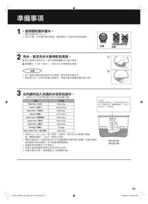 Page 4343
準備事項  
1  •使用隨附量杯量米。
  •量杯容量約為 180 mL。
  •如欲了解一次烹調的最大飯量，請參閱第 55 頁的技術規格章節。
洗米，直至洗米水變得較為清澈。
 
用大量清水快速洗米，換水時輕輕攪動米以進行清洗。
 重複數次（洗米→倒水），直至洗米水變得較為清澈。
2
注意
  •為了避免刮傷內鍋表面的不粘塗層，請勿使用內鍋洗米。
  •徹底清洗米。否則可能會出現鍋巴，殘留米糠可能會影響米飯口感。正確可能會影響烹調 
效果
3往內鍋內加入洗過的米或其他食材。 
  •按照以下方法利用內鍋上的水位線測量水量。
功能 水位線
White Rice（白米）
White Rice
Jasmine（香米）
Jasmine Rice
Multi Grain（什穀米）
Multi Grain
Quinoa（藜麥）
參見第 46 頁
Quick Cook（快速煮飯）
White Rice
Brown Rice（糙米）
Brown Rice
Sticky Rice（糯米）
Sticky Rice
Porridge（稀飯）
Porridge
Soup / Slow Cook （湯 / 燉煮）...