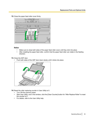 Page 5512.
Close the paper feed roller cover firmly. Notice
•Make sure to close both sides of the paper feed roller cover until they click into place.
• After installing the paper feed roller, confirm that the paper feed roller can rotate in the feeding
direction.
13. Close the ADF door.
•Push both sides of the ADF door down slowly until it clicks into place. 14.
Reset the roller replacing counter in User Utility to 0.
•Turn ON the scanner power.
• Start 
User Utility, and in the window, click the [Clear...