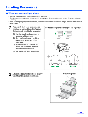 Page 2121
Loading Documents
„When scanning multiple sheets
•Remove any staples from the document before scanning.
•Curled documents may cause a paper jam or damaging the document, therefore, set the document flat before
scanning.
•When scanning very important documents, confirm that the number of scanned images matches the number of
actual pages.
1Documents that have been stapled 
together or stacked together (as in a 
file folder) will need to be separated.
(1) Fan the stack of documents to 
separate all the...