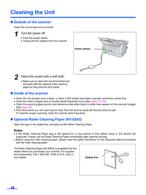 Page 2626
Cleaning the Unit
„Outside of the scanner
Clean the unit at least once a month.
1Turn the power off.
•Push the power switch.
•Unplug the AC adaptor from the scanner.
2Clean the covers with a soft cloth.
•Make sure to clean the document feed and 
exit parts with the optional roller cleaning 
paper as they become dirty easily.
„Inside of the scanner
•Clean the unit at least once a week, or when 2,000 sheets have been scanned, whichever comes first.
•Clean the rollers if paper jams or double feeds...