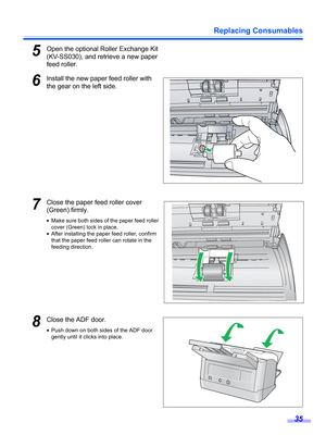 Page 35Replacing Consumables
35
5Open the optional Roller Exchange Kit 
(KV-SS030), and retrieve a new paper 
feed roller.
6Install the new paper feed roller with 
the gear on the left side.
7Close the paper feed roller cover 
(Green) firmly. 
•Make sure both sides of the paper feed roller 
cover (Green) lock in place.
•After installing the paper feed roller, confirm 
that the paper feed roller can rotate in the 
feeding direction.
8Close the ADF door.
•Push down on both sides of the ADF door 
gently until it...