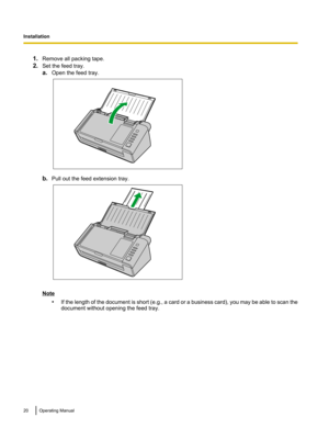 Page 201.
Remove all packing tape.
2. Set the feed tray.
a.Open the feed tray. b.
Pull out the feed extension tray. Note
•If 
the length of the document is short (e.g., a card or a business card), you may be able to scan the
document without opening the feed tray. 20 Operating ManualInstallation   