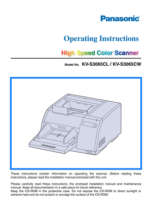 Page 1Model No.   KV-S3065CL / KV-S3065CW
These instructions contain information on operating the scanner. Before reading these
instructions, please read the installation manual enclosed with this unit.
Please carefully read these instructions, the enclosed installation manual and maintenance
manual. Keep all documentation in a safe place for future reference.
Keep the CD-ROM in the protective case. Do not expose the CD-ROM to direct sunlight or
extreme heat and do not scratch or smudge the surface of the...