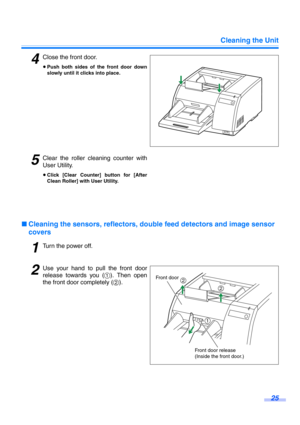 Page 25Cleaning the Unit
25
4Close the front door.
≥Push both sides of the front door down
slowly until it clicks into place.
5Clear the roller cleaning counter with
User Utility.
≥Click [Clear Counter] button for [After
Clean Roller] with User Utility.
∫Cleaning the sensors, reflectors, double feed detectors and image sensor 
covers
1Turn the power off.
2Use your hand to pull the front door
release towards you (1). Then open
the front door completely (2).
Front door
Front door release 
(Inside the front...