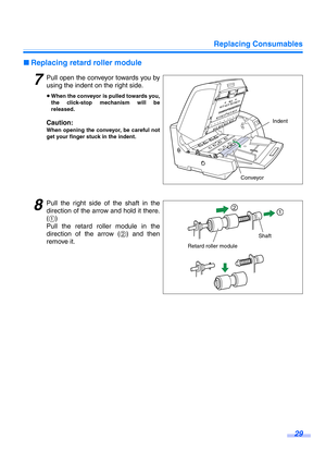 Page 29Replacing Consumables
29
∫Replacing retard roller module
7Pull open the conveyor towards you by
using the indent on the right side.
≥When the conveyor is pulled towards you,
the click-stop mechanism will be
released.
Caution:
When opening the conveyor, be careful not
get your finger stuck in the indent.
8Pull the right side of the shaft in the
direction of the arrow and hold it there.
(1) 
Pull the retard roller module in the
direction of the arrow (2) and then
remove it.
Indent
Conveyor
12
Retard roller...