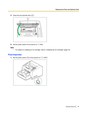 Page 695.
Close the pre-imprinter door ( ).
6.
Set the power switch of the scanner to " " (ON).
Note
•For details on installing an ink cartridge, refer to "Installing the Ink Cartridge" (page 72).
Post-imprinter 1.Set the power switch ( ) of the scanner to " " (OFF).
Operating Manual 69Replacement Parts and Optional Units1 1  1  1  