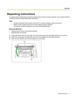 Page 81Repacking Instructions
It is highly  recommended that you keep the original carton and  ALL packing materials. If you need to transport
or ship the scanner, please follow these instructions. Note
•Improper repacking of the scanner may result in a service charge to repair the scanner.
• Please use the original carton and all of the original packing materials.
• The scanner should be handled in the correct (horizontal) position.
Required Materials
• Original scanner carton and packing materials
• Shipping...