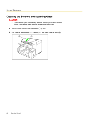Page 60Cleaning the Sensors and Scanning Glass
CAUTION•The scanning glass may be very hot after scanning a lot of documents.
Clean the scanning glass after the temperature has cooled.
1. Set the power switch of the scanner to "
" (OFF).
2. Pull the ADF door release ( A) towards you, and open the ADF door ( B).
60Operating ManualCare and Maintenance 12  