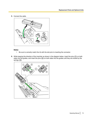 Page 753.Connect the cable.
Notice
•Be sure to correctly match the rib with the slot prior to inserting the connector.
4. While keeping the direction of the imprinter as shown in the diagram below, insert the pins ( A) on both
sides into the guides, and insert the pins ( B) on both sides into the guides until they are locked by the
springs ( C).
Operating Manual75Replacement Parts and Optional Units 11
22
3  