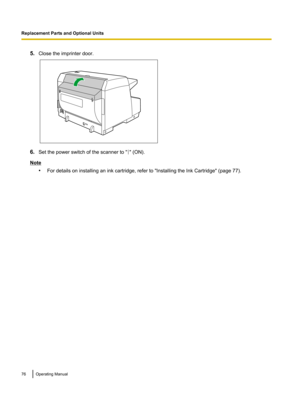 Page 765.Close the imprinter door.
6.Set the power switch of the scanner to "" (ON).
Note
•For details on installing an ink cartridge, refer to "Installing the Ink Cartridge" (page 77).
76Operating ManualReplacement Parts and Optional Units   
