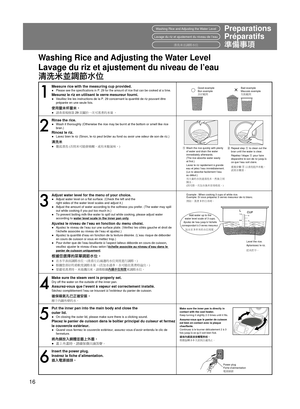 Page 1616
How to use
PreparationsWashing Rice and Adjusting the Water Level 
Washing Rice and Adjusting the Water Level
Good exampleBad example
Level the rice.
Make sure the inner pan is directly in 
contact with the cast heater.
Keep turning it slightly 2-3 times until it  ﬁ ts.
Power plug
1
Measure rice with the measuring cup provided.Please see the speci ﬁ cations in P. 29 for the amount of rice that can be cooked at a time.
 
●Mesurez le riz en utilisant le verre mesureur fourni.Veuillez lire les...