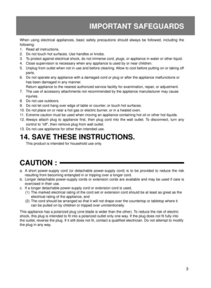 Page 33
IMPORTANT SAFEGUARDS
When using electrical appliances, basic safety precautions should always\
 be followed, including the 
following:
1.  Read all instructions.
2.  Do not touch hot surfaces. Use handles or knobs.
3. 
To protect against electrical shock, do not immerse cord, plugs, or appli\
ance in water or other liquid.
4.  Close supervision is necessary when any appliance is used by or near chi\
ldren.
5.  Unplug from outlet when not in use and before cleaning. Allow to cool before putting on or...