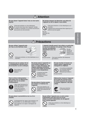 Page 9 Attention
 Précautions
9
Ne pas placer l’appareil dans l’eau ou tout autre 
liquide.
(Cela peut entraîner un choc électrique)
En cas de fuite d’eau dans l’appareil, veuillez 
consulter le revendeur ou le centre de service le 
plus proche de votre domicile.
Ne jamais essayer de démonter une pièce de 
l’appareil ou de la réparer vous-même.
(Cela peut entraîner un choc électrique ou un
incendie.)
L’appareil doit exclusivement être réparé par un 
centre de service agréé.
Ne pas 
démonter les 
pièces.
Tenir...