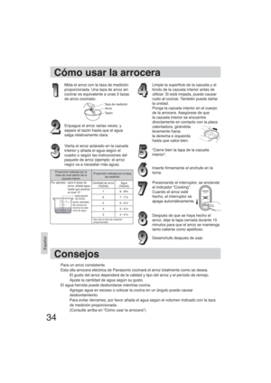 Page 3434
Español
Cómo usar la arrocera
Mida el arroz con la taza de medición 
proporcionada. Una taza de arroz sin 
cocinar es equivalente a unas 3 tazas 
de arroz cocinado.
Taza de mediciónArroz
Tazón
Enjuague el arroz varias veces, y 
separe el tazón hasta que el agua 
salga relativamente clara.
Vierta el arroz aclarado en la cazuela 
interior y añada el agua según el 
cuadro o según las instrucciones del 
paquete de arroz (ejemplo: el arroz 
negro va a necesitar más agua).
Limpie la super cie de la cazuela...