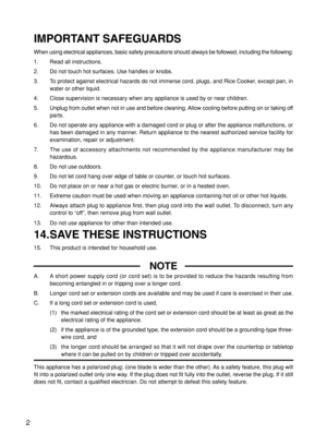 Page 32
IMPORTANT SAFEGUARDS
When using electrical appliances, basic safety precautions should always be followed, including the following:
1. Read all instructions.
2. Do not touch hot surfaces. Use handles or knobs.
3. To protect against electrical hazards do not immerse cord, plugs, and Rice Cooker, except pan, in
water or other liquid.
4. Close supervision is necessary when any appliance is used by or near children.
5. Unplug from outlet when not in use and before cleaning. Allow cooling before putting on...