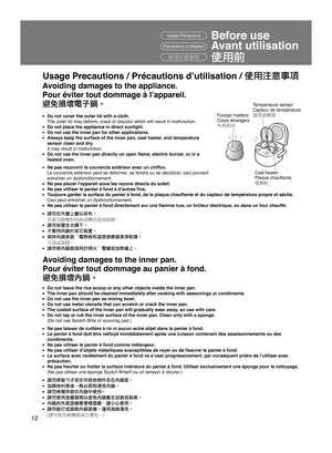 Page 1212
●  Do not cover the outer lid with a cloth.
  The outer lid may deform, crack or discolor which will result in malfunction.
●  Do not place the appliance in direct sunlight.●  Do not use the inner pan for other applications.●  Always keep the surface of the inner pan, cast heater, and temperature  sensor clean and dry.
  It may result in malfunction.
●  Do not use the inner pan directly on open ﬂame, electric burner, or in a  heated oven.
●  Ne pas recouvrir le couvercle extérieur avec un chiffon....