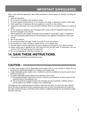 Page 33
IMPORTANT SAFEGUARDS
When  using  electrical  appliances,  basic  safety  precautions  should  always  be  followed,  including  the 
following:
1. 
Read all instructions.
2.  Do not touch hot surfaces. Use handles or knobs.
3. 
To protect against electrical shock, do not immerse cord, plugs, or appliance in water or other liquid.
4.  Close supervision is necessary when any appliance is used by or near children.
5.  Unplug from outlet when not in use and before cleaning. Allow to cool before putting on...