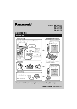 Page 1PQQW15056YA    DM0206SN2027
 
Instalación
Para obtener más información, visite http://www.panasonic.com/help (Sólo en inglés)
Cargador
Auricular
Unidad baseCARGUE DURANTE 7 HORAS
El modelo que se muestra 
es el KX-TG5771.
Gancho(120 V CA, 60 Hz)
A la toma de 
teléfono de 
línea única 
(RJ11C)
“Clic”
“Clic”
Use sólo el adaptador para corriente Panasonic 
PQLV207 incluido.
Filtro de ruidos 
(para usuarios 
de líneas DSL)
Oprima firmemente 
el enchufe.
AB
CD
(120 V CA, 60 Hz)
Sólo KX-TG5777
Confirme que el...