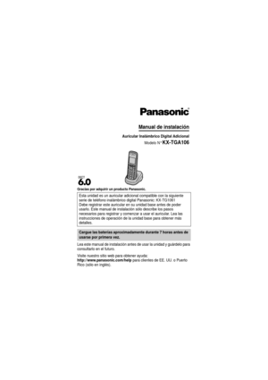 Page 1Gracias por adquirir un producto Panasonic.
Lea este manual de instalación antes de usar la unidad y guárdelo para 
consultarlo en el futuro.
Visite nuestro sitio web para obtener ayuda:
http://www.panasonic.com/help para clientes de EE. UU. o Puerto 
Rico (sólo en inglés). Esta unidad es un auricular adici
onal compatible con la siguiente 
serie de teléfono inalámbric o digital Panasonic: KX-TG1061
Debe registrar este auricular en su unidad base antes de poder 
usarlo. Este manual de instalac ión sólo...