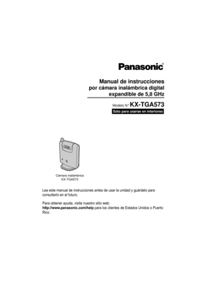Page 1Lea este manual de instrucciones antes de usar la unidad y guárdelo para 
consultarlo en el futuro.
Para obtener ayuda, visite nuestro sitio web:
http://www.panasonic.com/help para los clientes de Estados Unidos o Puerto 
Rico.
Sólo para usarse en interiores
Manual de instrucciones
 por cámara inalámbrica digital
 expandible de 5,8 GHz
Cámara inalámbrica
KX-TGA573
Modelo N° KX-TGA573
TG5779(sp)_camera.OI.book  Page 1  Wednesday, February 14, 2007  10:19 AM 