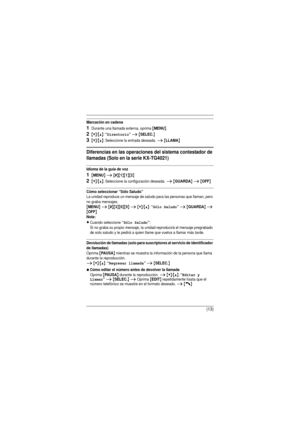 Page 13(13)
Marcación en cadena
1Durante una llamada externa, oprima {MENU}.
2{V}/{^}: “Directorio” i {SELEC.}
3{V}/{^}: Seleccione la entrada deseada. i {LLAMA}
Diferencias en las operaciones del sistema contestador de 
llamadas (Solo en la serie KX-TG4021)
Idioma de la guía de voz
1{MENU} i {#}{1}{1}{2}
2{V}/{^}: Seleccione la configuración deseada. i {GUARDA} i {OFF}
Cómo seleccionar “Sólo Saludo”
La unidad reproduce un mensaje de saludo para las personas que llaman, pero 
no graba mensajes.
{MENU} i...