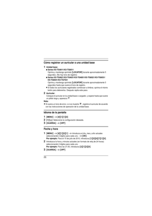 Page 6(6)
Cómo registrar un auricular a una unidad base
1Unidad base:
NSeries KX-TG4011/KX-TG6511
Oprima y mantenga oprimido {LOCATOR} durante aproximadamente 5 
segundos. (No hay tono de registro)
NSeries KX-TG4021/KX-TG4031/KX-TG4051/KX-TG6521/KX-TG6531/
KX-TG6541/KX-TG7531
Oprima y mantenga oprimido {LOCATOR} durante aproximadamente 5 
segundos hasta que suene el tono de registro.
LSi todos los auriculares registrados comienzan a timbrar, oprima el mismo 
botón para detenerlos. Después repita este paso....