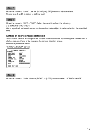 Page 1919
Step 6
Move the cursor to “Level”. Use the [RIGHT] or [LEFT] button to adjust the level. 
Repeat step 5 and 6 to adjust to optimal level. 
Step 7
Move the cursor to “DWELL TIME ”. Select the dwell time from the following.
2 S (default)/5 S /10 S /30 S 
Alarm  signal  will  be  issued  once  a  continuously  moving  object  is  detected  within  the  specified 
time. 
Setting of scene change detection 
This  function  detects  a  change  in  the  subject  state  that  occurs  by  covering  the  camera...