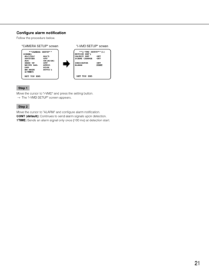 Page 2121
Configure alarm notification
Follow the procedure below. Step 1
Move the cursor to "i-VMD" and press the setting button. 
  →  The "i-VMD SETUP" screen appears. 
Step 2
Move the cursor to "ALARM" and configure alarm notification. 
CONT (default): Continues to send alarm signals upon detection. 
1TIME: Sends an alarm signal only once (100 ms) at detection start. 
   **i-VMD SETUP**(1)      
MOTION DET
OBJECT DET     OFF
SCENE CHANGE   OFF
INDICATOR      OFF
ALARM          CONT...