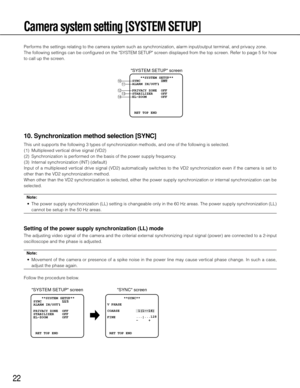 Page 2222
Camera system setting [SYSTEM SETUP]
Performs the settings relating to the camera system such as synchronization, alarm input/output terminal, and privacy zone. 
The following settings can be configured on the "SYSTEM SETUP" screen displayed from the top screen. Refer to page 5 for how 
to call up the screen. 
10. Synchronization method selection [SYNC]
This unit supports the following 3 types of synchronization methods, and one of the following is selected. 
 (1)  Multiplexed vertical drive...