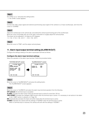 Page 2323
Step 1
Set "SYNC" to "LL" and press the setting button. 
  →  The "SYNC" screen appears. 
Step 2
Connect  the  video  output  signal  and  external  synchronizing  input  signal  of  the  camera  to  a  2-input  oscilloscope,  and  move  the 
cursor to "COARSE". 
Step 3
Adjust the oscilloscope to the vertical rate, and extend the vertical synchronizing part of the oscilloscope. 
Move the cursor horizontally with use of the right or left button to roughly adjust the...