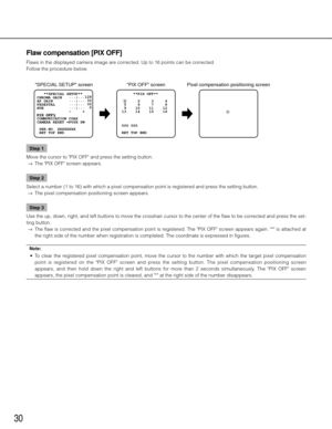 Page 3030
Flaw compensation [PIX OFF]
Flaws in the displayed camera image are corrected. Up to 16 points can be corrected. 
Follow the procedure below.  Step 1
Move the cursor to "PIX OFF" and press the setting button. 
  →  The "PIX OFF" screen appears. 
Step 2
Select a number (1 to 16) with which a pixel compensation point is registered and press the setting button. 
  →  The pixel compensation positioning screen appears. 
Step 3
Use the up, down, right, and left buttons to move the crosshair...