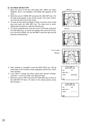 Page 3031
(2) ALC Mode with BLC OFF
1. Move the cursor to the BLC and select OFF. (When you select
MANUAL, BLC is not available.) The MASK SET appears on the
menu.
2. Move the cursor to MASK SET and press the CAM (SET) key. The
48 mask areas appear on the monitor screen. The cursor is blink-
ing in the top left corner of the screen.
3. To mask an area where backlight is bright, move the cursor to that
area and press the CAM (SET) key. The mask turns to white.
Repeat this procedure to mask the desired area.
4....