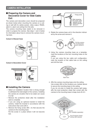 Page 14-14-
CAMERA INSTALLATION
■Preparing the Camera and
Decorative Cover for Side Cable
Exit
The camera and decorative cover should be prepared
as shown below when mounting the camera on a ceil-
ing or wall with its cables (power, video output, RS485,
alarm in, alarm out) exiting from the side. 
The camera mounting base needs to be removed in
order to prepare the camera. See steps 1 and 2 below
for information about how to remove the camera mount-
ing base. 
Cutout in Diecast Case
Cutout in Decoration Cover...