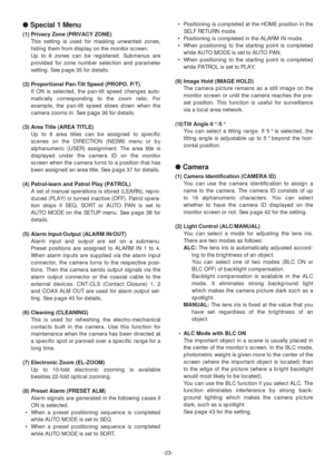 Page 23-23-
●Special 1 Menu
(1) Privacy Zone (PRIVACY ZONE)
This setting is used for masking unwanted zones,
hiding them from display on the monitor screen.
Up to 8 zones can be registered. Submenus are
provided for zone number selection and parameter
setting. See page 35for details.
(2) Proportional Pan-Tilt Speed (PROPO. P/T)
If ON is selected, the pan-tilt speed changes auto-
matically corresponding to the zoom ratio. For
example, the pan-tilt speed slows down when the
camera zooms in. See page 36for...