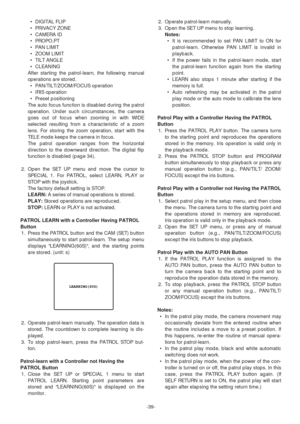 Page 39-39- •DIGITAL FLIP
•PRIVACY ZONE
•CAMERA ID
•PROPO.PT
•PAN LIMIT
•ZOOM LIMIT
•TILT ANGLE
•CLEANING
After starting the patrol-learn, the following manual
operations are stored.
•PAN/TILT/ZOOM/FOCUS operation
•IRIS operation
•Preset positioning
The auto focus function is disabled during the patrol
operation. Under such circumstances, the camera
goes out of focus when zooming in with WIDE
selected resulting from a characteristic of a zoom
lens. For storing the zoom operation, start with the
TELE mode keeps...