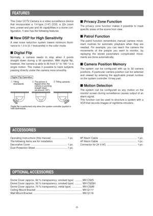 Page 5Digital Flip Operation
q Tilting 
downwards w The picture is 
flipped when the 
camera is pointing 
straight down 
(at around 135°).e Tilting upwards.
Digital flip is performed only when the system controller joystick is 
held downwards. 
-5- This Color CCTV Camera is a video surveillance device
that incorporates a 1/4-type {1/4} CCD, a 22x zoom
lens, preset and pan and tilt capabilities in a dome con-
figuration. It also has the following features. 
■New DSP for High Sensitivity
A new noise reduction...