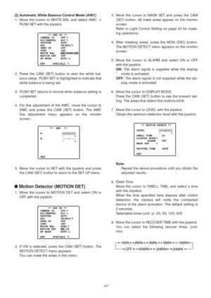 Page 47-47-
(2) Automatic White Balance Control Mode (AWC)
1. Move the cursor to WHITE BAL and select AWC →
PUSH SET with the joystick.
2. Press the CAM (SET) button to start the white bal-
ance setup. PUSH SET is highlighted to indicate that
white balance is being set.
3. PUSH SET returns to normal when balance setting is
completed.
4. For fine adjustment of the AWC, move the cursor to
AWC and press the CAM (SET) button. The AWC
fine adjustment menu appears on the monitor
screen.
5. Move the cursor to RET with...