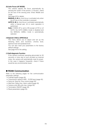 Page 16-16-
(9) Auto Focus (AF MODE)
The camera adjusts the focus automatically by
sensing the center of the picture. S, M and L stand
for the size of the sensing area: Small, Middle and
Large.
See page 40 for details.
MANUAL S, M, L:Auto-focus is activated only when
the AF key on the controller is pressed.
AUTO S, M, L:Auto-focus is activated automatically
while a manual pan, tilt or zoom operation is
performed.
Note:If SENS UP is set to ON except x2 FIX or x2
AUTO, the AUTO (S/M/L) mode is disabled and
the...