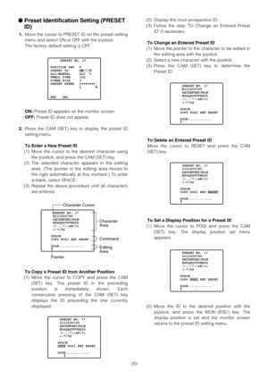 Page 20-20-
Preset Identification Setting (PRESET
ID)
1.Move the cursor to PRESET ID on the preset setting
menu and select ON or OFF with the joystick.
The factory default setting is OFF.
ON:Preset ID appears on the monitor screen.
OFF:Preset ID does not appear.
2.Press the CAM (SET) key to display the preset ID
setting menu.
To Enter a New Preset ID
(1) Move the cursor to the desired character using
the joystick, and press the CAM (SET) key.
(2) The selected character appears in the editing
area. (The pointer...