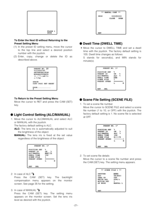 Page 21-21-
To Enter the Next ID without Returning to the
Preset Setting Menu
(1) In the preset ID setting menu, move the cursor
to the top line and select a desired position
number with the joystick.
(2) Enter, copy, change or delete the ID as
described above.
To Return to the Preset Setting Menu
Move the cursor to RET and press the CAM (SET)
key.
Light Control Setting (ALC/MANUAL)
1. Move the cursor to ALC/MANUAL and select ALC
or MANUAL with the joystick.
The factory default setting is ALC.
ALC:The lens...