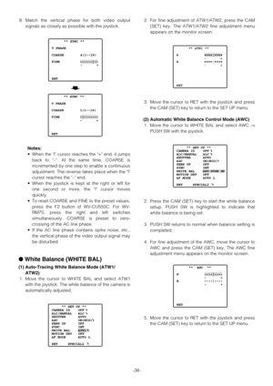 Page 38-38- 8. Match the vertical phase for both video output
signals as closely as possible with the joystick.
Notes:
•When the | cursor reaches the + end, it jumps
back to –. At the same time, COARSE is
incremented by one step to enable a continuous
adjustment. The reverse takes place when the |
cursor reaches the – end.
•When the joystick is kept at the right or left for
one second or more, the | cursor moves
quickly.
•To reset COARSE and FINE to the preset values,
press the F2 button of WV-CU550C. For WV-...