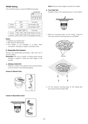 Page 48-48-
Notes:
•Defaults are marked with *.
•BP stands for Bit Position.
•Full duplex is not available in a daisy chain
connection. (Panasonic system controllers only)
3. Assemble the Camera
Reverse the disassembly procedure. Take care not to
cut any cables.
Precaution:Be sure to select a ceiling board strong
enough to support 4 times the total weight of the
camera.
a. Sideway Cable Exit
Prepare a cutout in the diecast case and decoration
cover as shown in the following figures.
Cutout in Diecast Case...