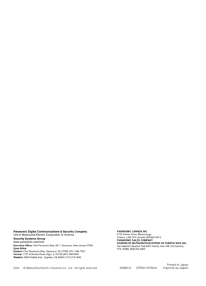 Page 56PANASONIC CANADA INC.5770 Ambler Drive, Mississauga, 
Ontario, L4W 2T3 Canada (905)624-5010
PANASONIC SALES COMPANY
DIVISION OF MATSUSHITA ELECTRIC OF PUERTO RICO INC.
San Gabriel Industrial Park 65th Infantry Ave. KM. 9.5 Carolina, 
P.R. 00985 (809)750-4300
Panasonic Digital Communications & Security CompanyUnit of Matsushita Electric Corporation of America
Security Systems Groupwww.panasonic.com/cctvExecutive Office: One Panasonic Way 3E-7, Secaucus, New Jersey 07094Zone Office
Eastern:One Panasonic...