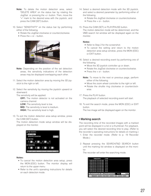 Page 27Note:To delete the motion detection area, select
DELETE AREA on the status bar by rotating the
JogDial  or pressing the +/– button. Then, move the
+ mark to the desired area with the joystick, and
press the CAM (SET) button.
10. Select SENSITIVITY on the status bar by performing
either of the following.
•Rotate the JogDial clockwise or counterclockwise.
•Press the + or – button.
Note:Depending on the position of the set detection
areas, the sensitivity indications of the detection
areas may be displayed...