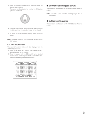 Page 3131
3. Press the numeric buttons or +/– button to enter the
desired date and time.
The cursor can be adjusted by moving the 3D joystick
rightward or leftward.
4. Press the PLAY/PAUSE button. After the search through
the date and time, the recorded image will be played.
5. To return to the multiscreen display, press the STOP
button.
Note:To cancel the entry form, press the MON (ESC) or
EXIT button.
• ALARM RECALL table
The recorder’s alarm history will be displayed on the
ALARM RECALL table.
1. Press the...