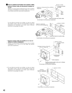 Page 4848
xFixer la platine de fixation de caméra vidéo
• Quand la caméra vidéo est directement installée sur
un mur
Utiliser 4 vis (procurées localement) pour fixer la platine
de fixation dinstallation de caméra vidéo sur un mur ou
à une boîte de jonction (procurée localement).
Vis de fixation x4 (à se procurer localement)Platine de fixation de caméra vidéo
22 mm
{7/8}
46 mm {1-13/16}
83,5 mm
{3-1/4}
Ouverture daccès 
de câble
6 mm (L) x 10 mm (l) {1/4 (L) x 3/8 (l)}
(long trou)
Vis de fixation x4 (à se...