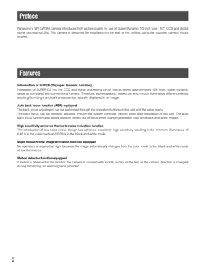 Page 66
Preface
Panasonics WV-CW384 camera introduces high picture quality by use of Super-Dynamic 1/3-inch type {1/3} CCD and digital
signal processing LSIs. This camera is designed for installation on the wall or the ceilling, using the supplied camera mount
bracket.
Features
Introduction of SUPER-D3 (super dynamic function)
Integration of SUPER-D3 into the CCD and signal processing circuit has achieved approximately 128 times higher dynamic
range as compared with conventional camera. Therefore, a...