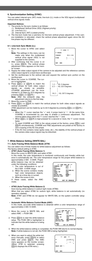 Page 76. Synchronization Setting (SYNC)
You can select internal sync (INT) mode, line-lock (LL) mode or the VD2 signal (multiplexed
vertical drive signal) mode.
Important Notices:
1. The priority for the sync modes is as follows:
(1) Multiplexed Vertical Drive (VD2) (Highest priority)
(2) Line-lock (LL)
(3) Internal Sync (INT) (Lowest priority)
2. The line-lock mode has a submenu for line-lock vertical phase adjustment. If the cam-
era installation is relocated, check the vertical phase adjustment again since...