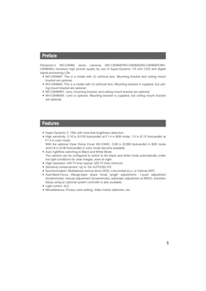 Page 55
Preface
Panasonics WV-CW484 series cameras (WV-CW484F/WV-CW484S/WV-CW484FK/WV-
CW484SK) introduce high picture quality by use of Super-Dynamic 1/3 inch CCD and digital
signal processing LSIs.
• WV-CW484F: This is a model with x2 varifocal lens. Mounting bracket and ceiling mount
bracket are optional.
• WV-CW484S: This is a model with x2 varifocal lens. Mounting bracket is supplied, but ceil-
ing mount bracket are optional.
• WV-CW484FK: Lens, mounting bracket, and ceiling mount bracket are optional.
•...